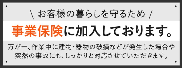 お客様の暮らしを守るため事業保険に加入しております。